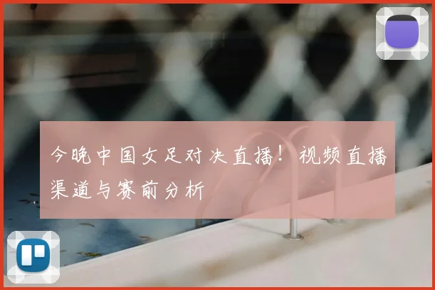 今晚中国女足对决直播！视频直播渠道与赛前分析