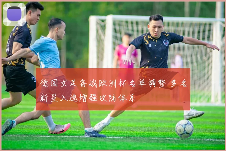 德国女足备战欧洲杯名单调整 多名新星入选增强攻防体系