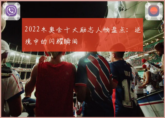 2022冬奥会十大励志人物盘点：逆境中的闪耀瞬间