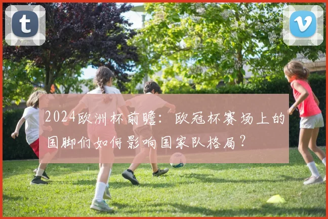 2024欧洲杯前瞻：欧冠杯赛场上的国脚们如何影响国家队格局？