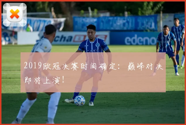 2019欧冠决赛时间确定：巅峰对决即将上演！