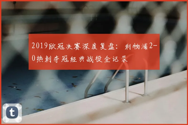 2019欧冠决赛深度复盘：利物浦2-0热刺夺冠经典战役全记录
