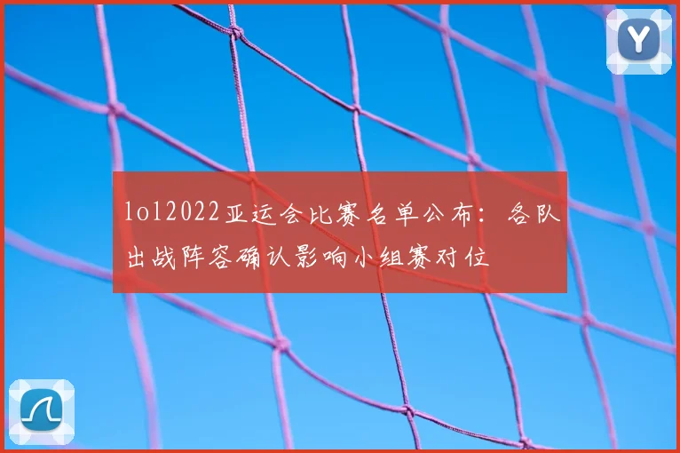 lol2022亚运会比赛名单公布：各队出战阵容确认影响小组赛对位