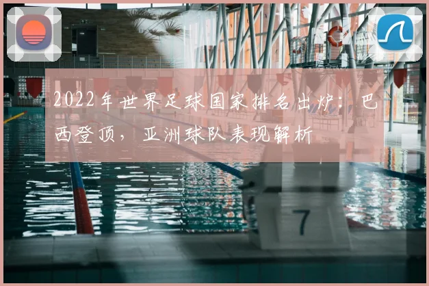 2022年世界足球国家排名出炉：巴西登顶，亚洲球队表现解析