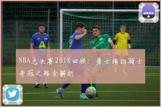 NBA总决赛2018回顾：勇士横扫骑士夺冠之路全解析