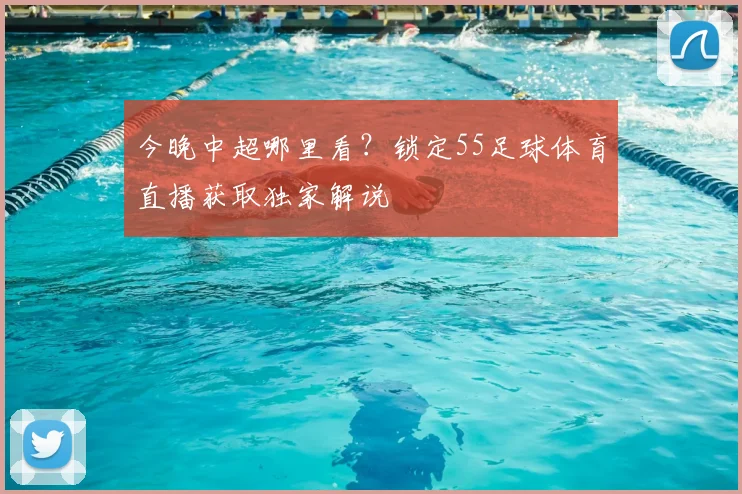今晚中超哪里看？锁定55足球体育直播获取独家解说