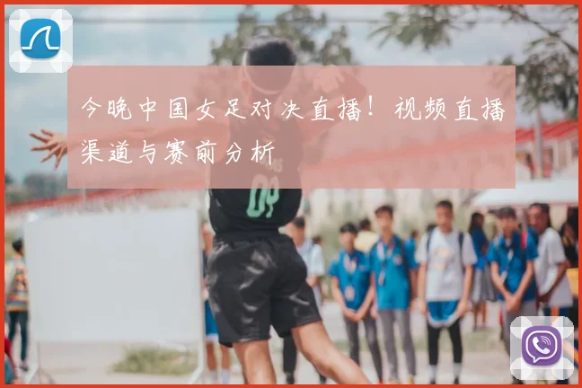 今晚中国女足对决直播！视频直播渠道与赛前分析