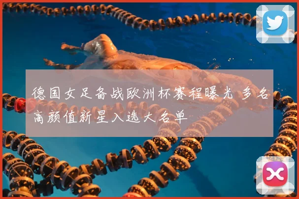 德国女足备战欧洲杯赛程曝光 多名高颜值新星入选大名单