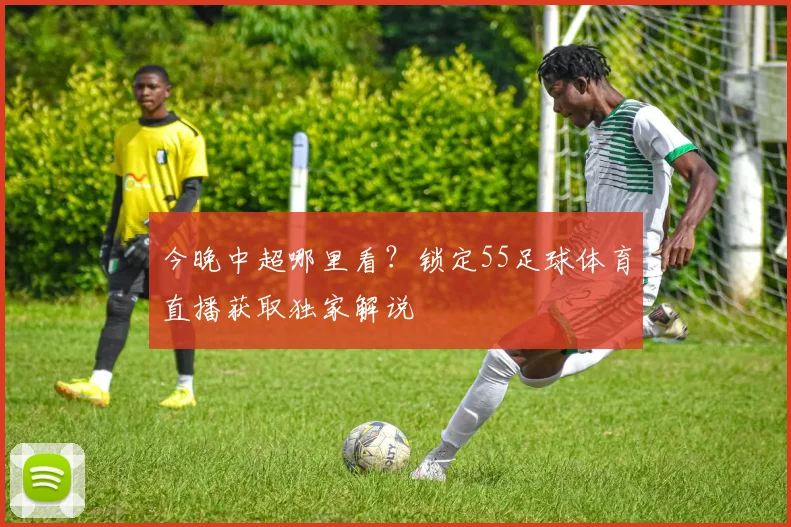 今晚中超哪里看？锁定55足球体育直播获取独家解说