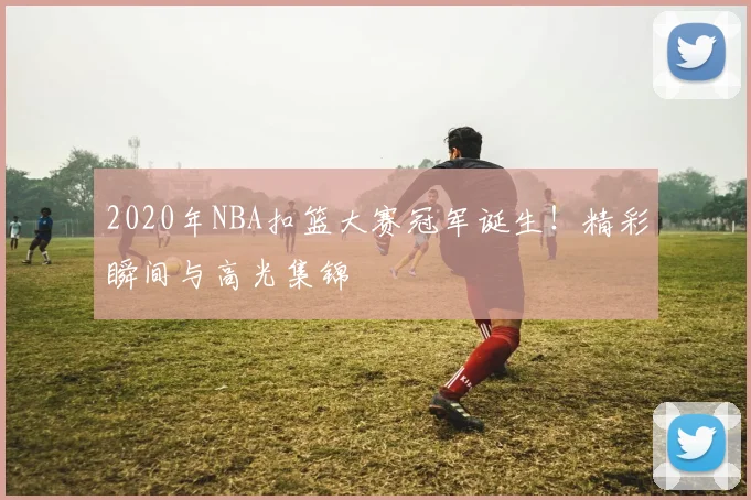 2020年NBA扣篮大赛冠军诞生！精彩瞬间与高光集锦