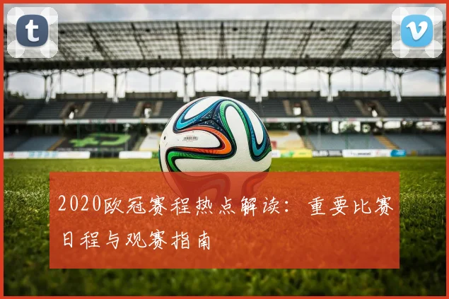 2020欧冠赛程热点解读：重要比赛日程与观赛指南